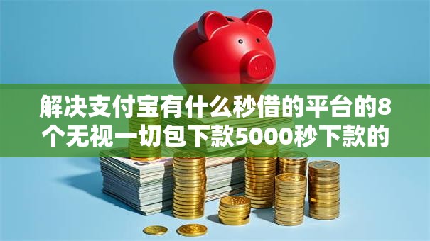 解决支付宝有什么秒借的平台的8个无视一切包下款5000秒下款的软件分享 解决支付宝有什么秒借的平台的8个无视一切包下款5000秒下款的软件分享