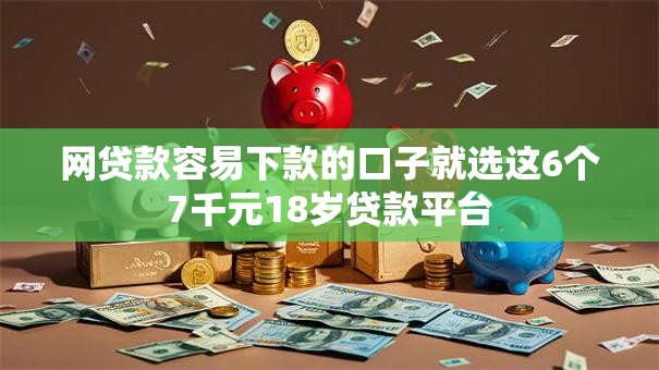 网贷款容易下款的口子就选这6个7千元18岁贷款平台 网贷款容易下款的口子就选这6个7千元18岁贷款平台