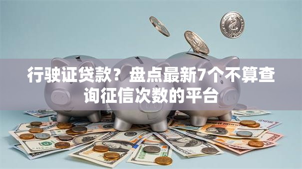 行驶证贷款?盘点最新7个不算查询征信次数的平台 行驶证贷款?盘点最新7个不算查询征信次数的平台