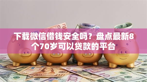 下载微信借钱安全吗？盘点最新8个70岁可以贷款的平台
