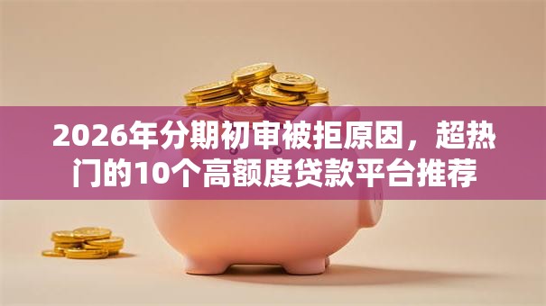 2026年分期初审被拒原因，超热门的10个高额度贷款平台推荐