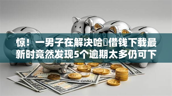 惊!一男子在解决哈啰借钱下载最新时竟然发现5个逾期太多仍可下款的平台,事后分享了出来 惊!一男子在解决哈啰借钱下载最新时竟然发现5个逾期太多仍可下款的平台,事后分享了出来