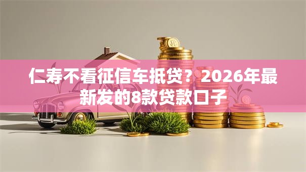 仁寿不看征信车抵贷?2026年最新发的8款贷款口子 仁寿不看征信车抵贷?2026年最新发的8款贷款口子