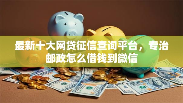 最新十大网贷征信查询平台,专治邮政怎么借钱到微信 最新十大网贷征信查询平台,专治邮政怎么借钱到微信