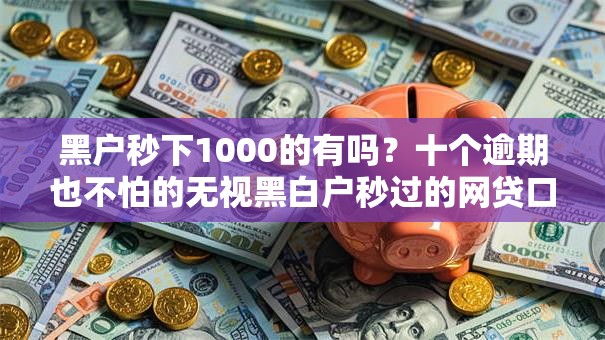 黑户秒下1000的有吗？十个逾期也不怕的无视黑白户秒过的网贷口子
