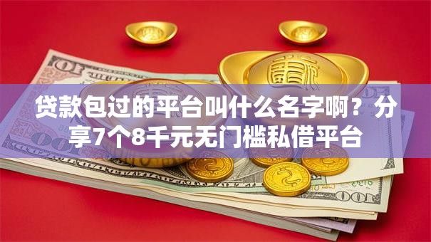 贷款包过的平台叫什么名字啊？分享7个8千元无门槛私借平台