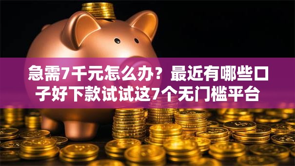 急需7千元怎么办？最近有哪些口子好下款试试这7个无门槛平台