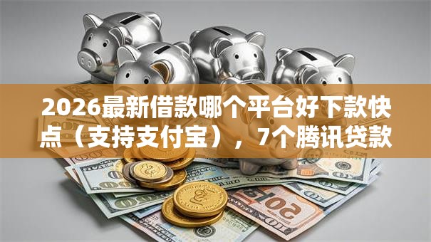 2026最新借款哪个平台好下款快点（支持支付宝），7个腾讯贷款平台叫什么无私分享