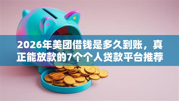 2026年美团借钱是多久到账，真正能放款的7个个人贷款平台推荐