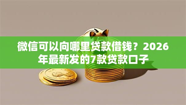 微信可以向哪里贷款借钱?2026年最新发的7款贷款口子 微信可以向哪里贷款借钱?2026年最新发的7款贷款口子