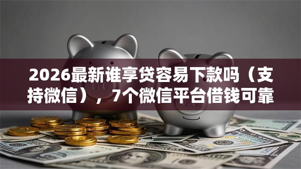 2026最新谁享贷容易下款吗（支持微信），7个微信平台借钱可靠无私分享