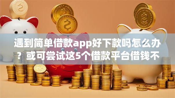 遇到简单借款app好下款吗怎么办？或可尝试这5个借款平台借钱不上征信