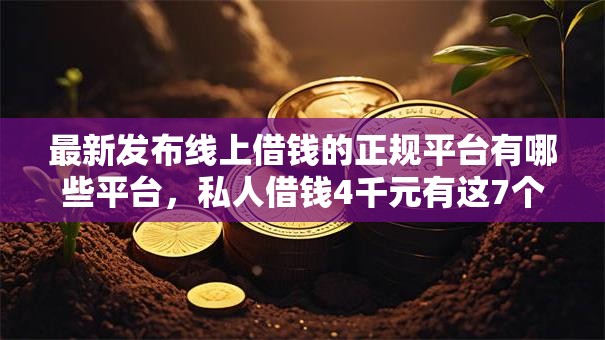 最新发布线上借钱的正规平台有哪些平台，私人借钱4千元有这7个渠道