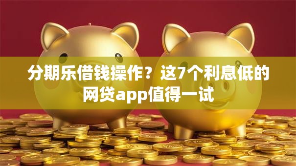 分期乐借钱操作？这7个利息低的网贷app值得一试