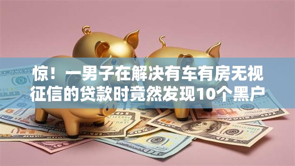 惊！一男子在解决有车有房无视征信的贷款时竟然发现10个黑户当天可以借到二万的平台，事后分享了出来