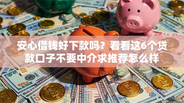 安心借钱好下款吗？看看这6个贷款口子不要中介求推荐怎么样