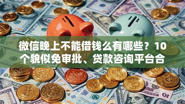 微信晚上不能借钱么有哪些?10个貌似免审批、贷款咨询平台合集 微信晚上不能借钱么有哪些?10个貌似免审批、贷款咨询平台合集