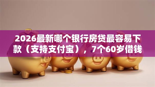2026最新哪个银行房贷最容易下款（支持支付宝），7个60岁借钱的平台100%能借到无私分享