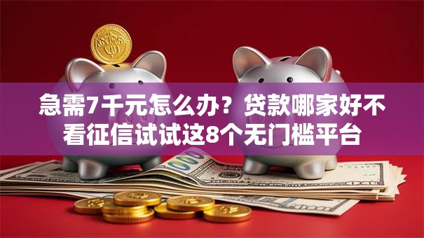 急需7千元怎么办？贷款哪家好不看征信试试这8个无门槛平台