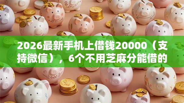 2026最新手机上借钱20000（支持微信），6个不用芝麻分能借的软件无私分享