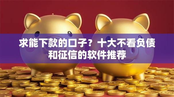 求能下款的口子？十大不看负债和征信的软件推荐