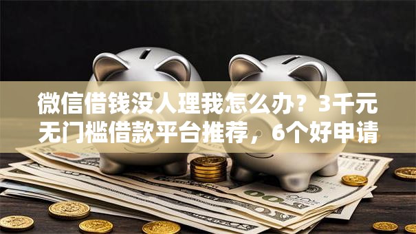 微信借钱没人理我怎么办？3千元无门槛借款平台推荐，6个好申请的网贷平台盘点