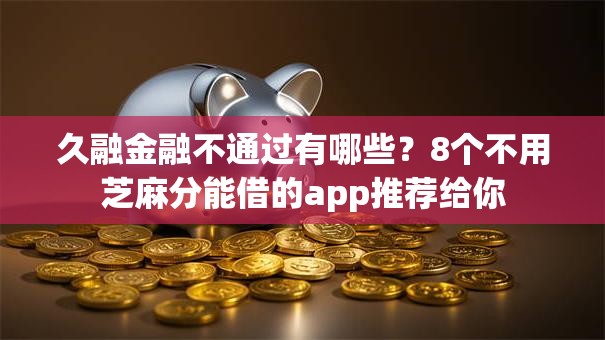 久融金融不通过有哪些？8个不用芝麻分能借的app推荐给你