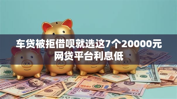 车贷被拒借呗就选这7个20000元网贷平台利息低