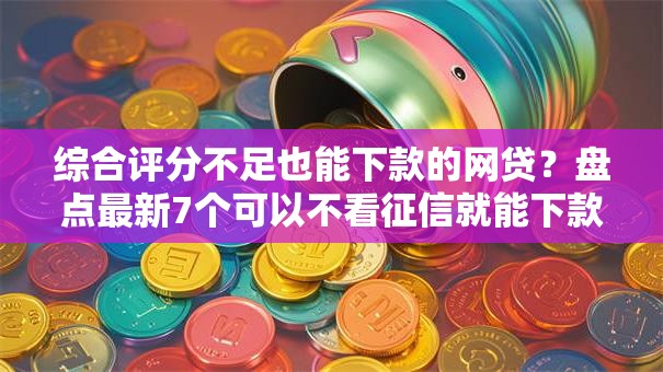 综合评分不足也能下款的网贷?盘点最新7个可以不看征信就能下款的平台 综合评分不足也能下款的网贷?盘点最新7个可以不看征信就能下款的平台