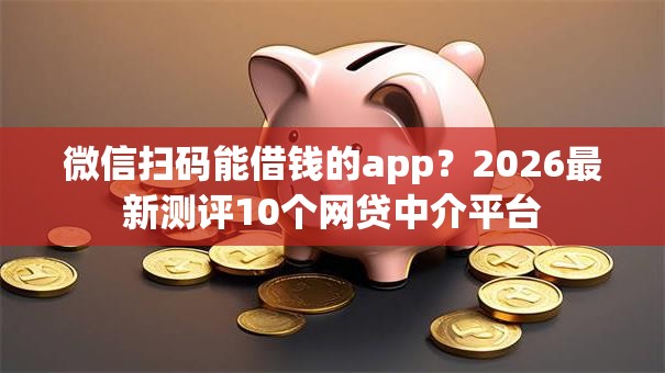 微信扫码能借钱的app?2026最新测评10个网贷中介平台 微信扫码能借钱的app?2026最新测评10个网贷中介平台