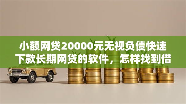 小额网贷20000元无视负债快速下款长期网贷的软件，怎样找到借钱人信息微信的5个平台介绍