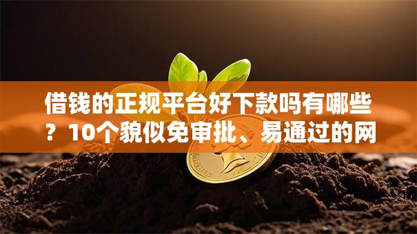 借钱的正规平台好下款吗有哪些？10个貌似免审批、易通过的网贷平台合集