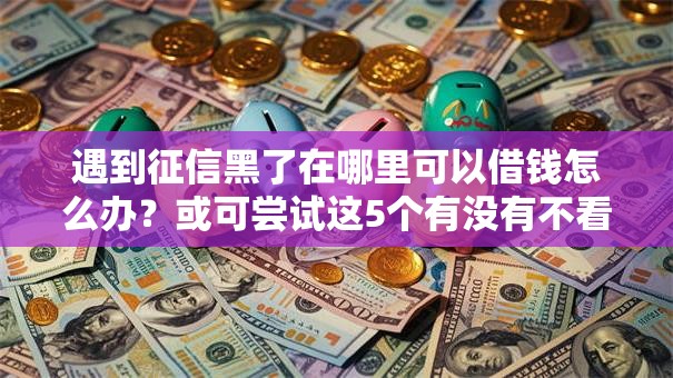 遇到征信黑了在哪里可以借钱怎么办?或可尝试这5个有没有不看征信的平台借钱 遇到征信黑了在哪里可以借钱怎么办?或可尝试这5个有没有不看征信的平台借钱