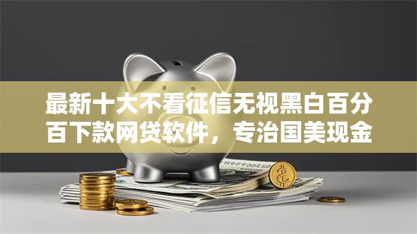 最新十大不看征信无视黑白百分百下款网贷软件,专治国美现金分期被拒 最新十大不看征信无视黑白百分百下款网贷软件,专治国美现金分期被拒