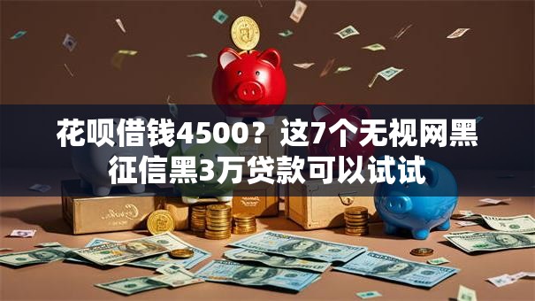 花呗借钱4500？这7个无视网黑征信黑3万贷款可以试试