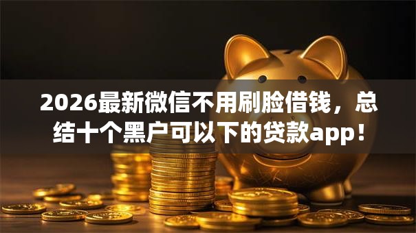 2026最新微信不用刷脸借钱，总结十个黑户可以下的贷款app！