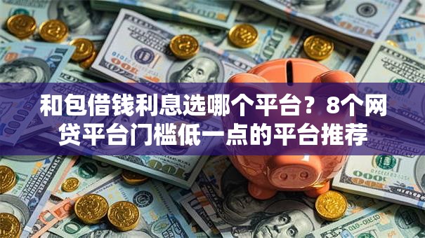 和包借钱利息选哪个平台？8个网贷平台门槛低一点的平台推荐