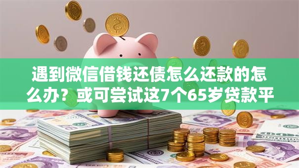 遇到微信借钱还债怎么还款的怎么办？或可尝试这7个65岁贷款平台