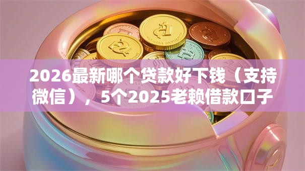 2026最新哪个贷款好下钱(支持微信),5个2025老赖借款口子无私分享 2026最新哪个贷款好下钱(支持微信),5个2025老赖借款口子无私分享