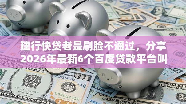 建行快贷老是刷脸不通过，分享2026年最新6个百度贷款平台叫什么