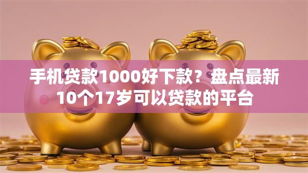手机贷款1000好下款？盘点最新10个17岁可以贷款的平台