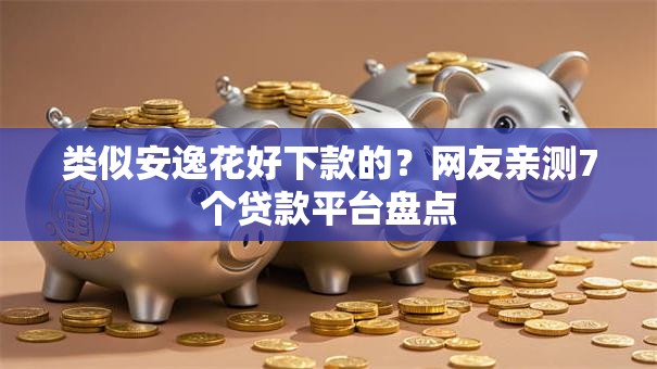 类似安逸花好下款的?网友亲测7个贷款平台盘点 类似安逸花好下款的?网友亲测7个贷款平台盘点