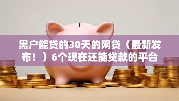 黑户能贷的30天的网贷(最新发布!)6个现在还能贷款的平台 黑户能贷的30天的网贷(最新发布!)6个现在还能贷款的平台