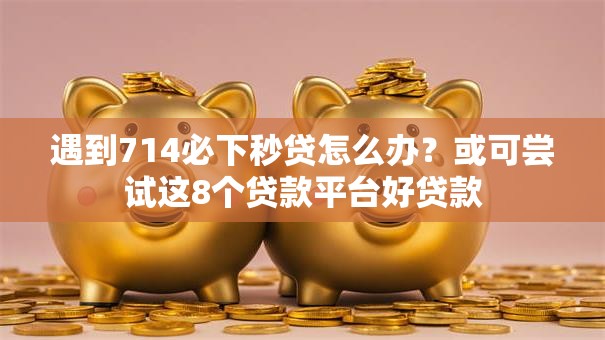 遇到714必下秒贷怎么办？或可尝试这8个贷款平台好贷款