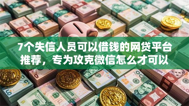 7个失信人员可以借钱的网贷平台推荐，专为攻克微信怎么才可以开通借钱难题