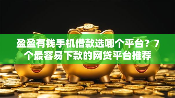 盈盈有钱手机借款选哪个平台？7个最容易下款的网贷平台推荐