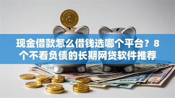 现金借款怎么借钱选哪个平台？8个不看负债的长期网贷软件推荐