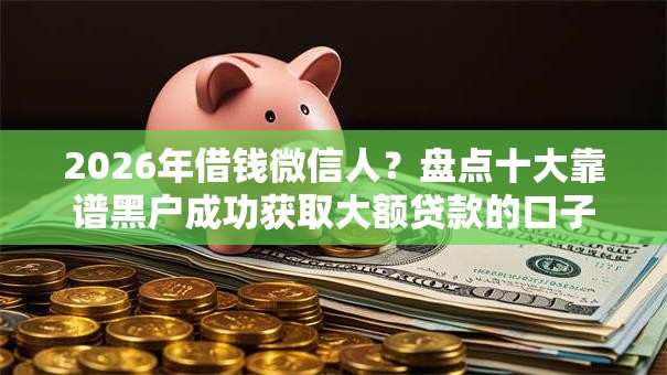 2026年借钱微信人?盘点十大靠谱黑户成功获取大额贷款的口子 2026年借钱微信人?盘点十大靠谱黑户成功获取大额贷款的口子