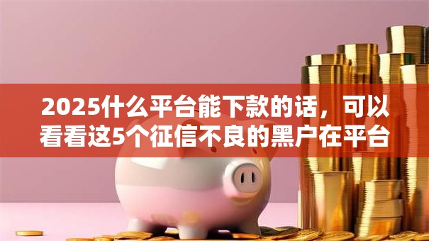 2025什么平台能下款的话，可以看看这5个征信不良的黑户在平台可以借款