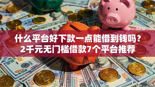 什么平台好下款一点能借到钱吗?2千元无门槛借款7个平台推荐 什么平台好下款一点能借到钱吗?2千元无门槛借款7个平台推荐
